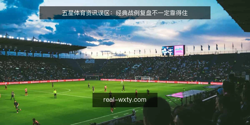 五星体育资讯误区：经典战例复盘不一定靠得住 — 误区澄清：战例复盘不等于照搬 配图