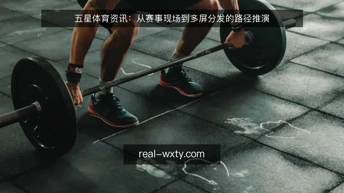五星体育资讯:从赛事现场到多屏分发的路径推演