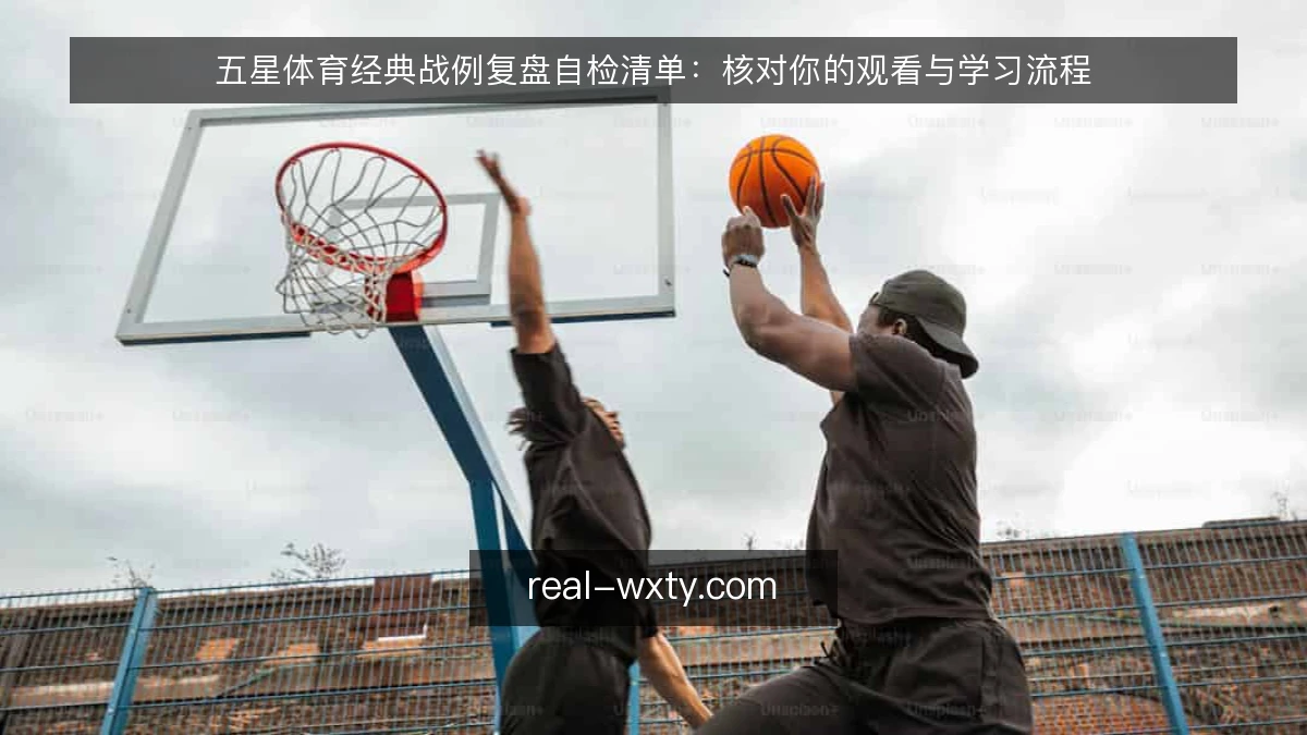 五星体育经典战例复盘自检清单：核对你的观看与学习流程