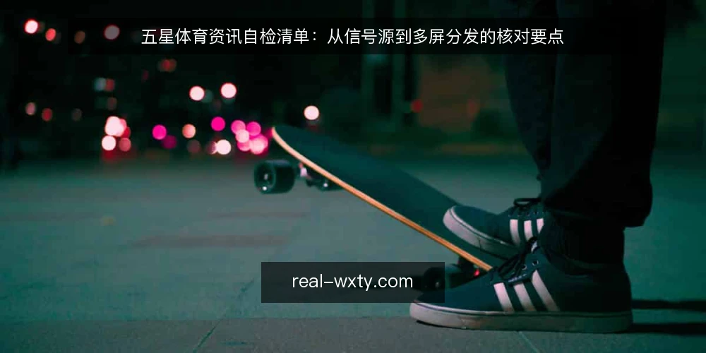 五星体育资讯自检清单：从信号源到多屏分发的核对要点 — 为何现在需要审计五星体育资讯流程 配图