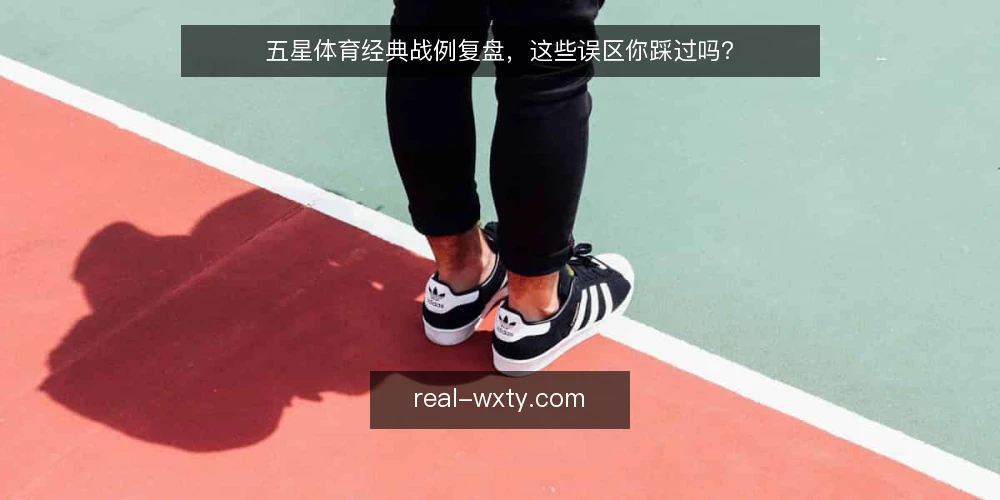 五星体育经典战例复盘,这些误区你踩过吗? — 经典战例复盘,为什么越看越迷糊? 配图