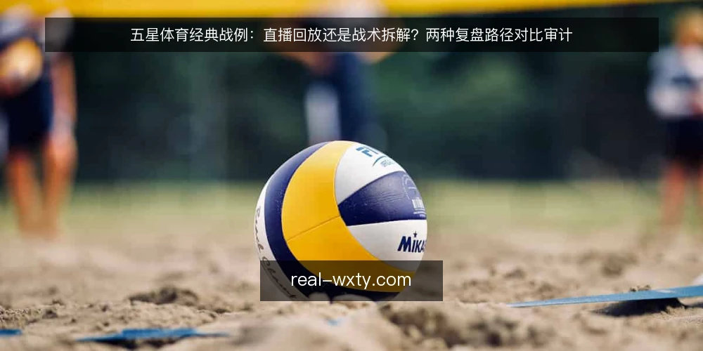 五星体育经典战例：直播回放还是战术拆解？两种复盘路径对比审计 — 为什么现在要审计你的复盘路径 配图