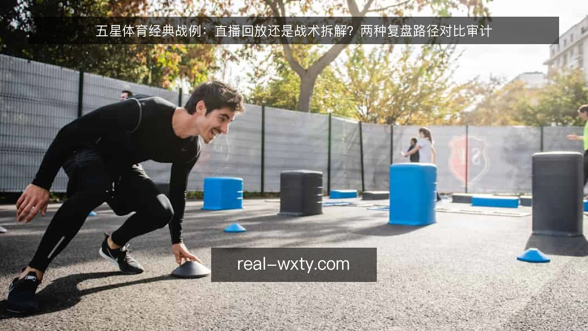 五星体育经典战例：直播回放还是战术拆解？两种复盘路径对比审计