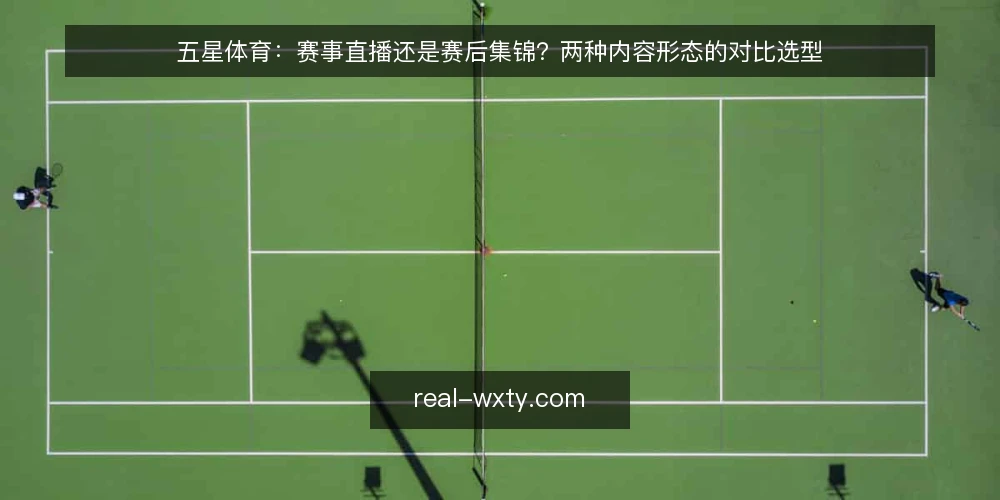 五星体育:赛事直播还是赛后集锦?两种内容形态的对比选型 — 先明确选型标准:直播与集锦不是替代关系 配图