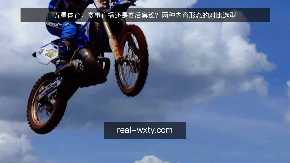 五星体育：赛事直播还是赛后集锦？两种内容形态的对比选型